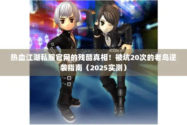 热血江湖私服官网的残酷真相！被坑20次的老鸟逆袭指南（2025实测）
