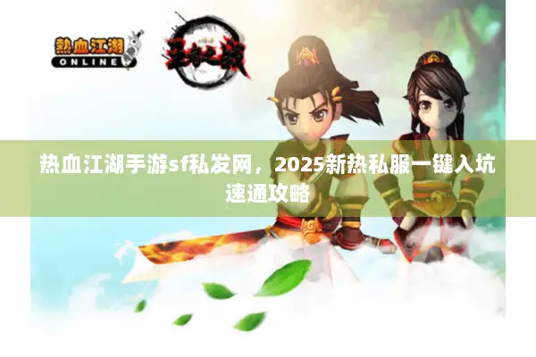 热血江湖手游sf私发网，2025新热私服一键入坑速通攻略