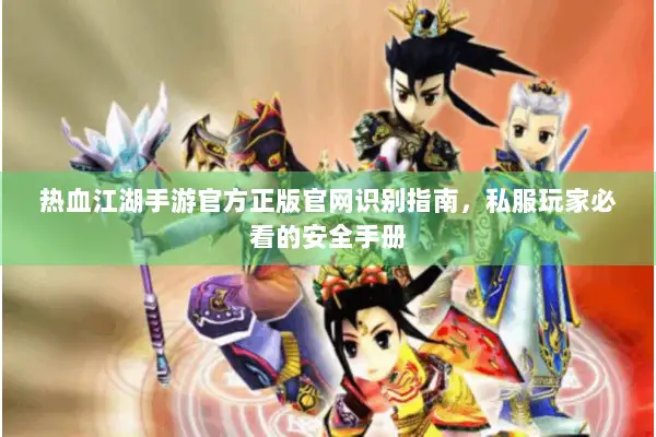 热血江湖手游官方正版官网识别指南，私服玩家必看的安全手册