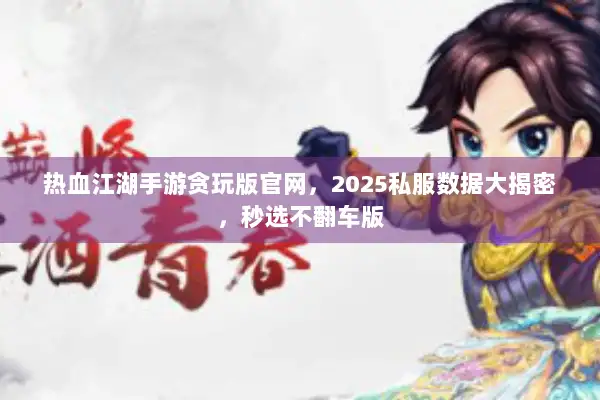 热血江湖手游贪玩版官网，2025私服数据大揭密，秒选不翻车版