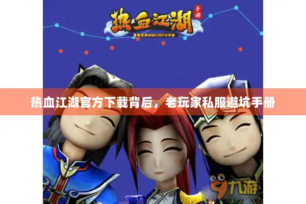 热血江湖官方下载背后，老玩家私服避坑手册