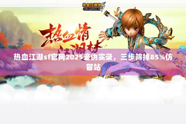 热血江湖sf官网2025鉴伪实录，三步筛掉85%仿冒站