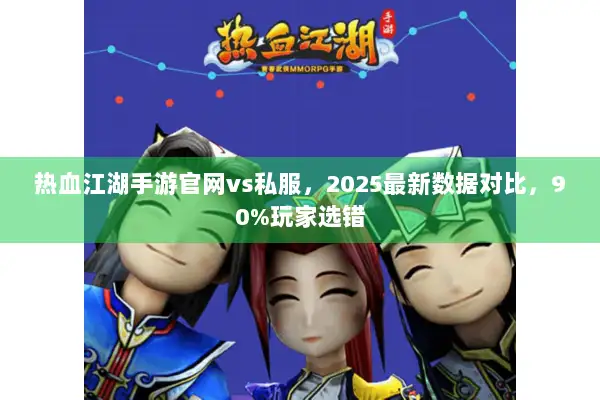 热血江湖手游官网vs私服，2025最新数据对比，90%玩家选错