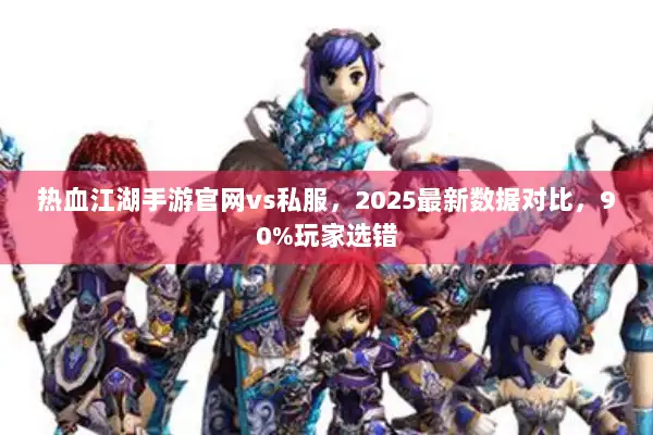 热血江湖手游官网vs私服，2025最新数据对比，90%玩家选错