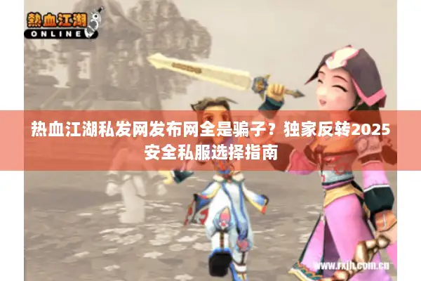 热血江湖私发网发布网全是骗子？独家反转2025安全私服选择指南