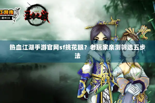 热血江湖手游官网sf挑花眼?老玩家亲测筛选五步法 热血江湖手游官网sf挑花眼?老玩家亲测筛选五步法