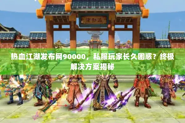 热血江湖发布网90000，私服玩家长久困惑？终极解决方案揭秘