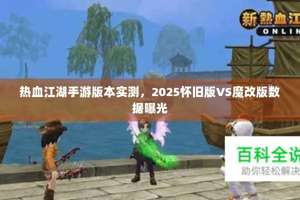 热血江湖手游版本实测，2025怀旧版VS魔改版数据曝光