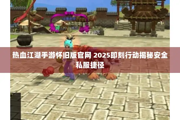 热血江湖手游怀旧版官网 2025即刻行动揭秘安全私服捷径