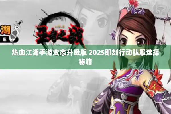 热血江湖手游变态升级版 2025即刻行动私服选择秘籍