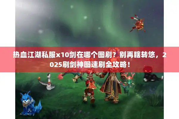 热血江湖私服x10剑在哪个图刷？别再瞎转悠，2025刷剑神图速刷全攻略！