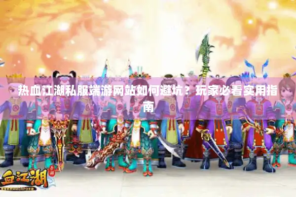 热血江湖私服端游网站如何避坑？玩家必看实用指南