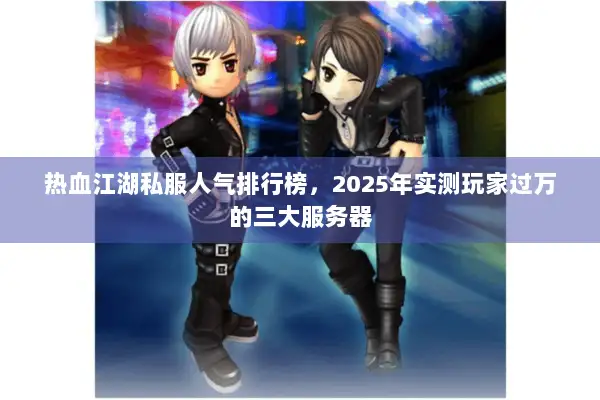 热血江湖私服人气排行榜，2025年实测玩家过万的三大服务器