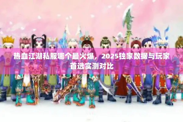 热血江湖私服哪个最火爆，2025独家数据与玩家首选实测对比