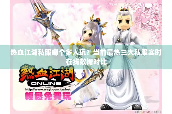 热血江湖私服哪个多人玩?当前最热三大私服实时在线数据对比 热血江湖私服哪个多人玩?当前最热三大私服实时在线数据对比