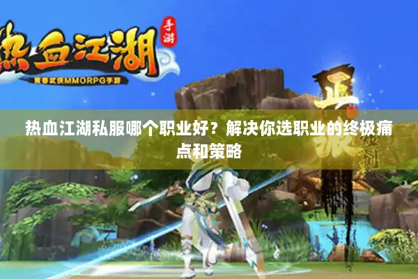 热血江湖私服哪个职业好？解决你选职业的终极痛点和策略