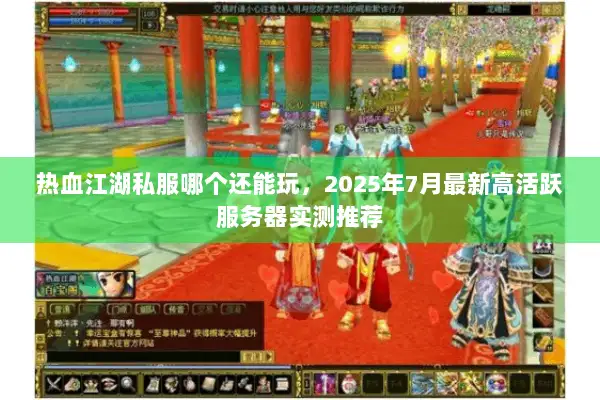 热血江湖私服哪个还能玩，2025年7月最新高活跃服务器实测推荐