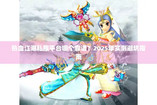 热血江湖私服平台哪个靠谱？2025年实测避坑指南