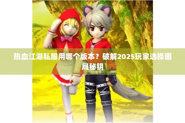 热血江湖私服用哪个版本？破解2025玩家选择困局秘钥