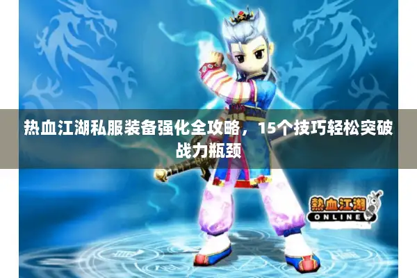 热血江湖私服装备强化全攻略，15个技巧轻松突破战力瓶颈