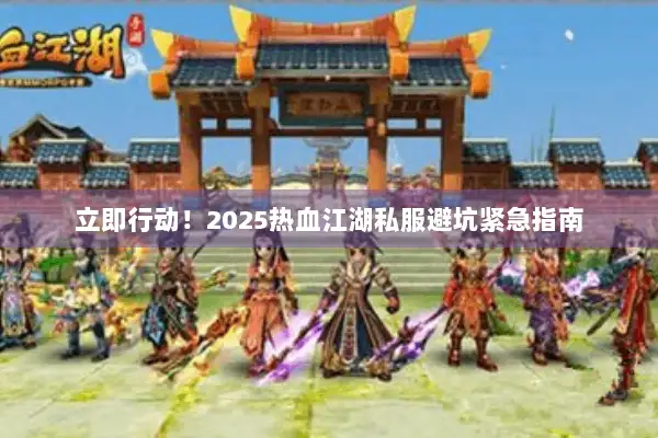 立即行动！2025热血江湖私服避坑紧急指南