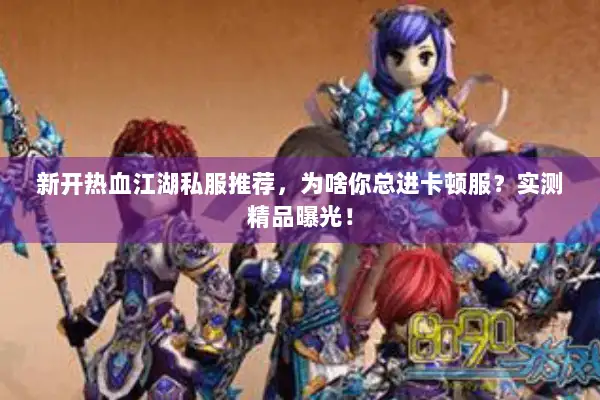 新开热血江湖私服推荐，为啥你总进卡顿服？实测精品曝光！
