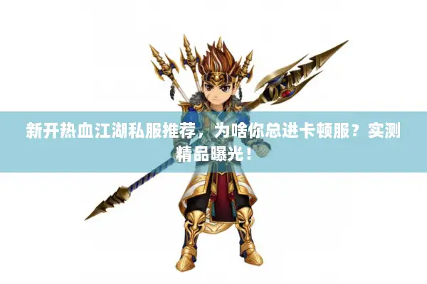 新开热血江湖私服推荐，为啥你总进卡顿服？实测精品曝光！