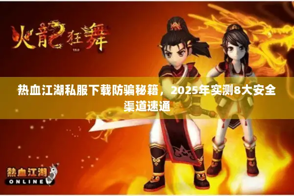 热血江湖私服下载防骗秘籍,2025年实测8大安全渠道速通 热血江湖私服下载防骗秘籍,2025年实测8大安全渠道速通