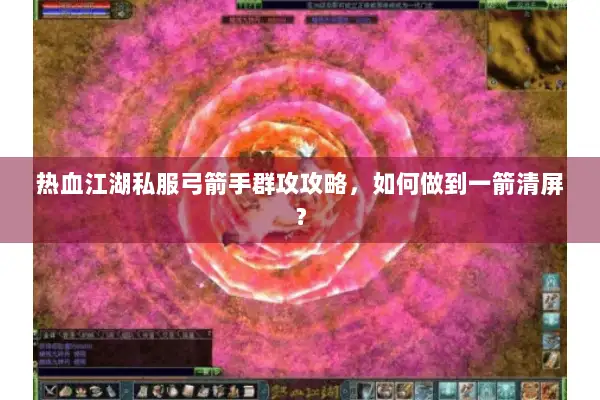 热血江湖私服弓箭手群攻攻略，如何做到一箭清屏？