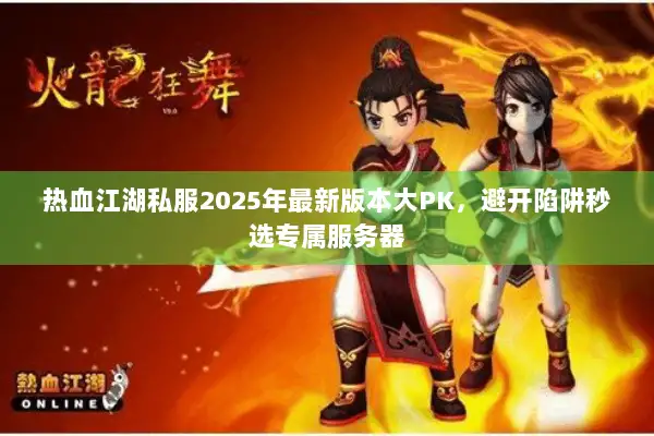 热血江湖私服2025年最新版本大PK，避开陷阱秒选专属服务器