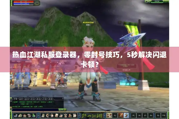 热血江湖私服登录器，零封号技巧，5秒解决闪退卡顿？