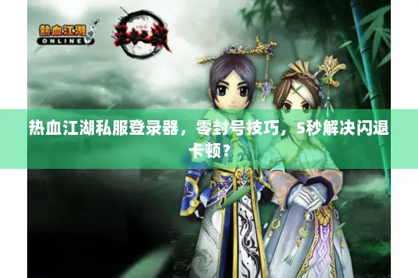 热血江湖私服登录器，零封号技巧，5秒解决闪退卡顿？