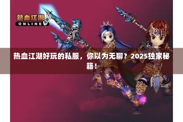 热血江湖好玩的私服，你以为无聊？2025独家秘籍！