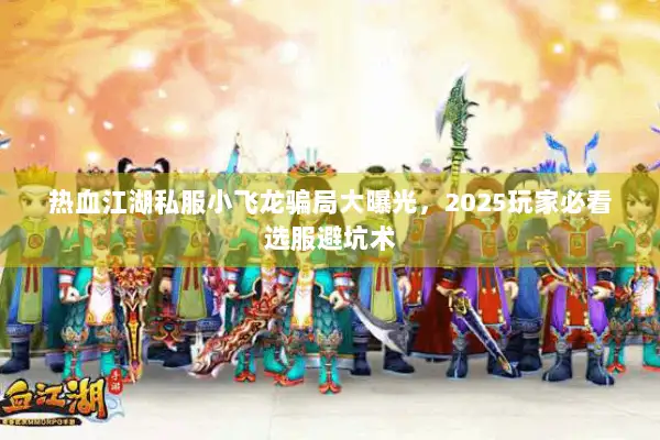 热血江湖私服小飞龙骗局大曝光，2025玩家必看选服避坑术