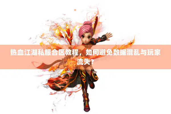 热血江湖私服合区教程,如何避免数据混乱与玩家流失? 热血江湖私服合区教程,如何避免数据混乱与玩家流失?