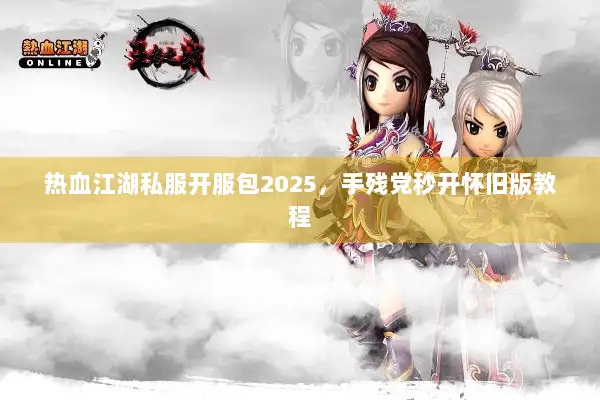 热血江湖私服开服包2025，手残党秒开怀旧版教程