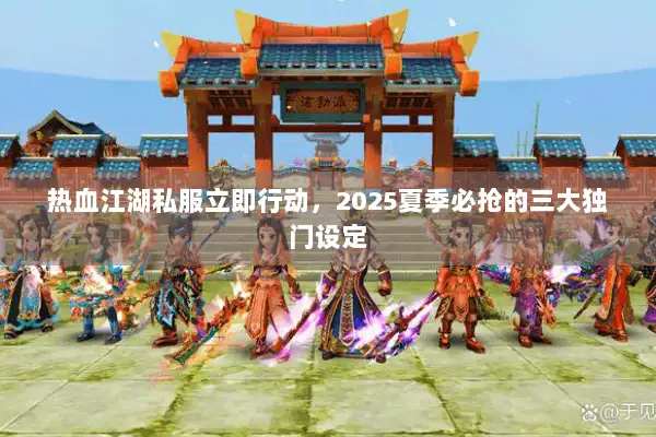热血江湖私服立即行动，2025夏季必抢的三大独门设定
