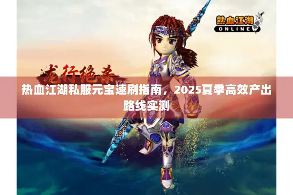 热血江湖私服元宝速刷指南,2025夏季高效产出路线实测 热血江湖私服元宝速刷指南,2025夏季高效产出路线实测