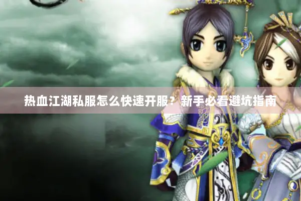 热血江湖私服怎么快速开服?新手必看避坑指南 热血江湖私服怎么快速开服?新手必看避坑指南