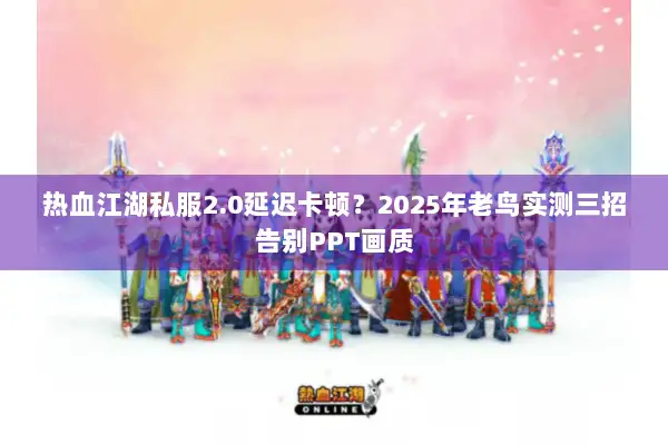 热血江湖私服2.0延迟卡顿？2025年老鸟实测三招告别PPT画质