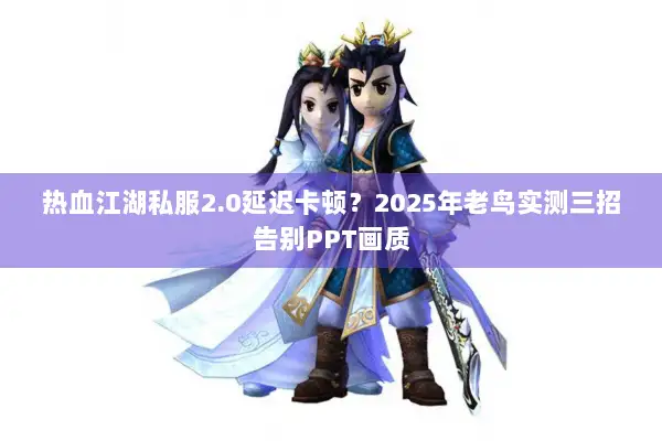 热血江湖私服2.0延迟卡顿？2025年老鸟实测三招告别PPT画质