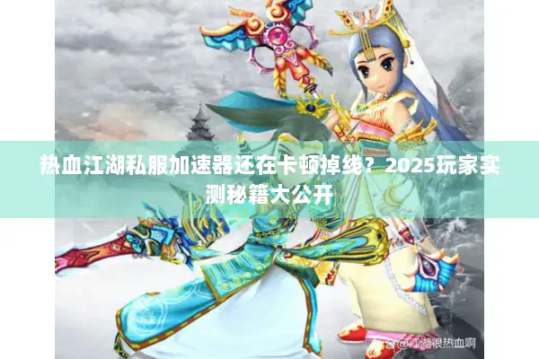 热血江湖私服加速器还在卡顿掉线？2025玩家实测秘籍大公开