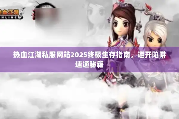 热血江湖私服网站2025终极生存指南，避开陷阱速通秘籍