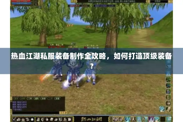 热血江湖私服装备制作全攻略，如何打造顶级装备？