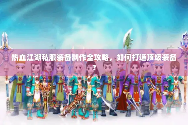 热血江湖私服装备制作全攻略，如何打造顶级装备？