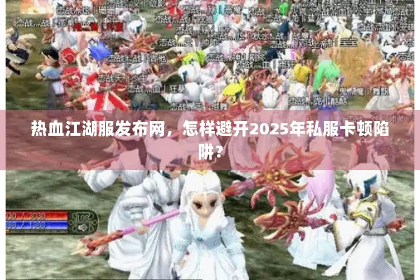 热血江湖服发布网,怎样避开2025年私服卡顿陷阱? 热血江湖服发布网,怎样避开2025年私服卡顿陷阱?