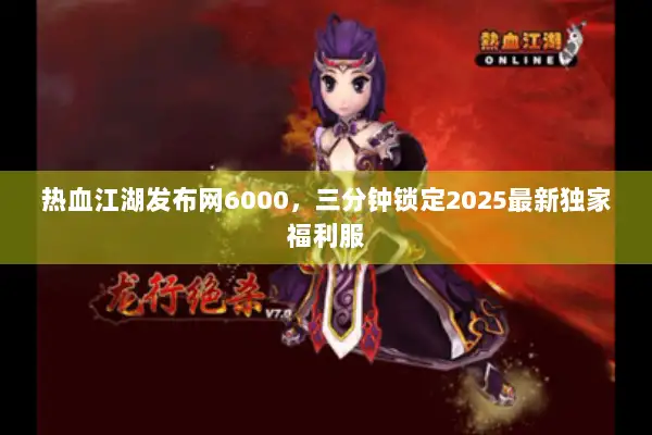 热血江湖发布网6000，三分钟锁定2025最新独家福利服