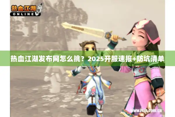 热血江湖发布网怎么挑?2025开服速报+防坑清单 热血江湖发布网怎么挑?2025开服速报+防坑清单