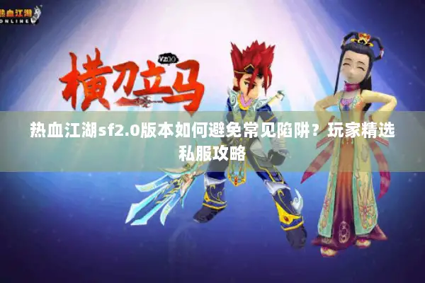 热血江湖sf2.0版本如何避免常见陷阱？玩家精选私服攻略