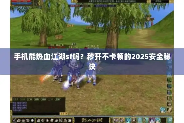 手机能热血江湖sf吗？秒开不卡顿的2025安全秘诀